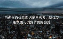 白虎嫩白体验向记录与思考：整体使用氛围与浏览节奏的感受