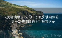 天美密桃果冻mv的一次真实使用体验：第一次使用时的上手难度记录