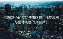 围绕糖心的实际使用感想：视觉风格与整体观感的真实评价