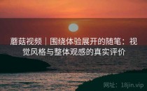 蘑菇视频｜围绕体验展开的随笔：视觉风格与整体观感的真实评价