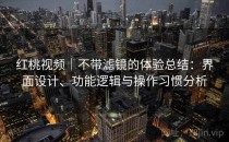 红桃视频｜不带滤镜的体验总结：界面设计、功能逻辑与操作习惯分析