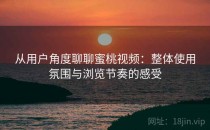 从用户角度聊聊蜜桃视频：整体使用氛围与浏览节奏的感受