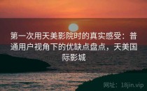 第一次用天美影院时的真实感受：普通用户视角下的优缺点盘点，天美国际影城