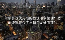 红桃影视使用后的直观印象整理：功能设置复杂度与新手友好度评估