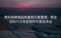 黑料网使用后的直观印象整理：稳定访问与日常使用的可靠性评估