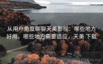 从用户角度聊聊天美影视：哪些地方好用，哪些地方需要适应，天美 下载
