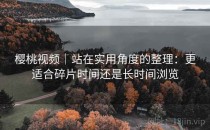 樱桃视频｜站在实用角度的整理：更适合碎片时间还是长时间浏览