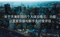 关于天美影院的个人体验备忘：功能设置复杂度与新手友好度评估