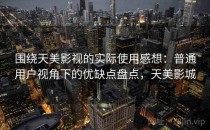 围绕天美影视的实际使用感想：普通用户视角下的优缺点盘点，天美影城