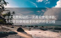 白虎免费网站的一次真实使用体验：从打开到使用顺手所经历的全过程