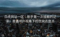 白虎网站一区｜新手第一次接触的记录：普通用户视角下的优缺点盘点