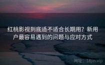 红桃影视到底适不适合长期用？新用户最容易遇到的问题与应对方式