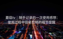 蘑菇tv｜随手记录的一次使用感想：使用过程中容易忽略的细节提醒