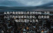 从用户角度聊聊白虎自扣在线：不同入口下的体验差异与变化，白虎自兹相见后是什么生肖