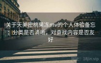 关于天美密桃果冻mv的个人体验备忘：分类是否清晰，对查找内容是否友好