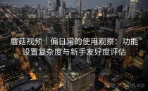 蘑菇视频｜偏日常的使用观察：功能设置复杂度与新手友好度评估