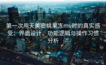 第一次用天美密桃果冻mv时的真实感受：界面设计、功能逻辑与操作习惯分析