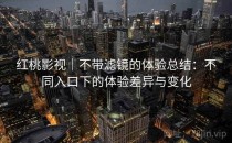 红桃影视｜不带滤镜的体验总结：不同入口下的体验差异与变化