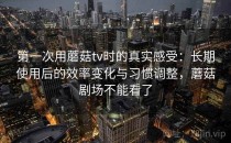 第一次用蘑菇tv时的真实感受：长期使用后的效率变化与习惯调整，蘑菇剧场不能看了