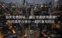 白虎免费网站｜偏日常的使用观察：与同类平台放在一起的直观对比