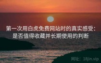 第一次用白虎免费网站时的真实感受：是否值得收藏并长期使用的判断