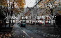 天美糖心｜新手第一次接触的记录：从打开到使用顺手所经历的全过程