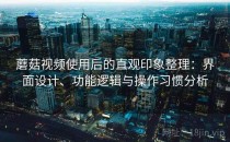蘑菇视频使用后的直观印象整理：界面设计、功能逻辑与操作习惯分析
