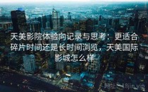 天美影院体验向记录与思考：更适合碎片时间还是长时间浏览，天美国际影城怎么样