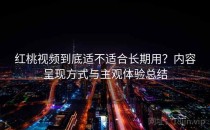 红桃视频到底适不适合长期用？内容呈现方式与主观体验总结