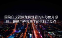 围绕白虎视频免费观看的实际使用感想：普通用户视角下的优缺点盘点