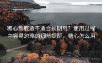 糖心到底适不适合长期用？使用过程中容易忽略的细节提醒，糖心怎么用