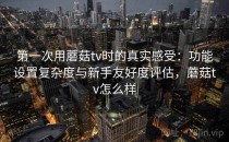第一次用蘑菇tv时的真实感受：功能设置复杂度与新手友好度评估，蘑菇tv怎么样