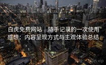 白虎免费网站｜随手记录的一次使用感想：内容呈现方式与主观体验总结