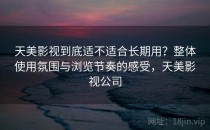 天美影视到底适不适合长期用？整体使用氛围与浏览节奏的感受，天美影视公司