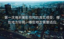 第一次用天美影视时的真实感受：哪些地方好用，哪些地方需要适应