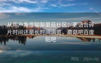 从用户角度聊聊蘑菇社区：更适合碎片时间还是长时间浏览，蘑菇吧百度贴吧