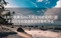 天美密桃果冻mv不完全体验说明：稳定访问与日常使用的可靠性评估
