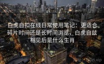 白虎自扣在线日常使用笔记：更适合碎片时间还是长时间浏览，白虎自兹相见后是什么生肖