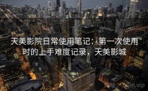 天美影院日常使用笔记：第一次使用时的上手难度记录，天美影城