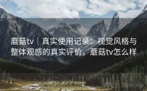 蘑菇tv｜真实使用记录：视觉风格与整体观感的真实评价，蘑菇tv怎么样