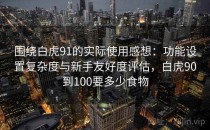 围绕白虎91的实际使用感想：功能设置复杂度与新手友好度评估，白虎90到100要多少食物