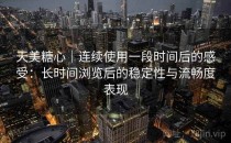 天美糖心｜连续使用一段时间后的感受：长时间浏览后的稳定性与流畅度表现