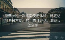 蘑菇tv的一次真实使用体验：稳定访问与日常使用的可靠性评估，蘑菇tv怎么样