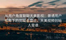 从用户角度聊聊天美影视：普通用户视角下的优缺点盘点，天美视频创始人是谁