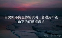 白虎91不完全体验说明：普通用户视角下的优缺点盘点