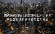 白虎免费网站｜真实使用记录：新用户最容易遇到的问题与应对方式
