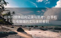 红桃视频体验向记录与思考：在手机与电脑端的实际体验差别