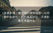 天美影视｜偏日常的使用观察：与同类平台放在一起的直观对比，天美影像艺术是什么