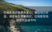 红桃影视日常使用笔记：哪些地方好用，哪些地方需要适应，红桃影院充值会员会盗号吗