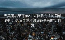 天美密桃果冻mv｜以体验为主的简单说明：更适合碎片时间还是长时间浏览